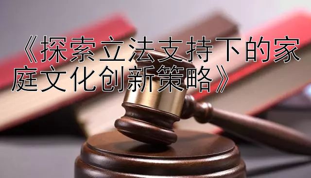 《探索立法支持下的家庭文化创新策略》