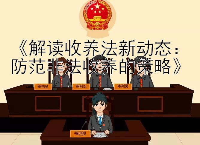 《解读收养法新动态：防范非法收养的策略》