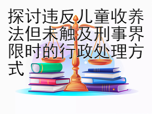 探讨违反儿童收养法但未触及刑事界限时的行政处理方式