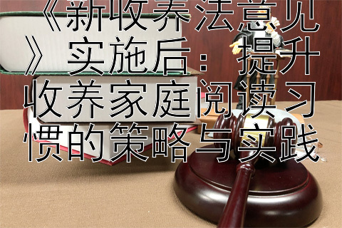 《新收养法意见》实施后：提升收养家庭阅读习惯的策略与实践