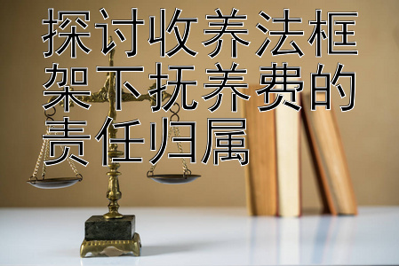 探讨收养法框架下抚养费的责任归属