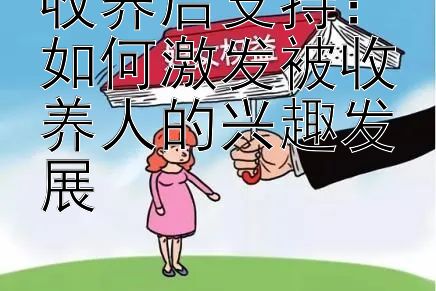 收养后支持：如何激发被收养人的兴趣发展