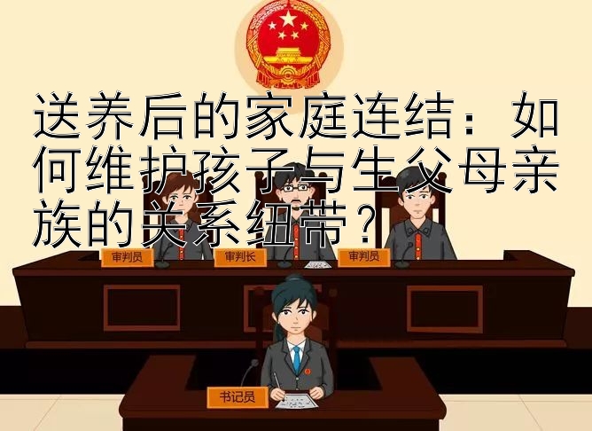 送养后的家庭连结：如何维护孩子与生父母亲族的关系纽带？