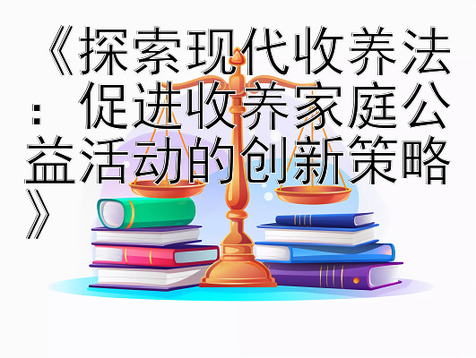 《探索现代收养法：促进收养家庭公益活动的创新策略》