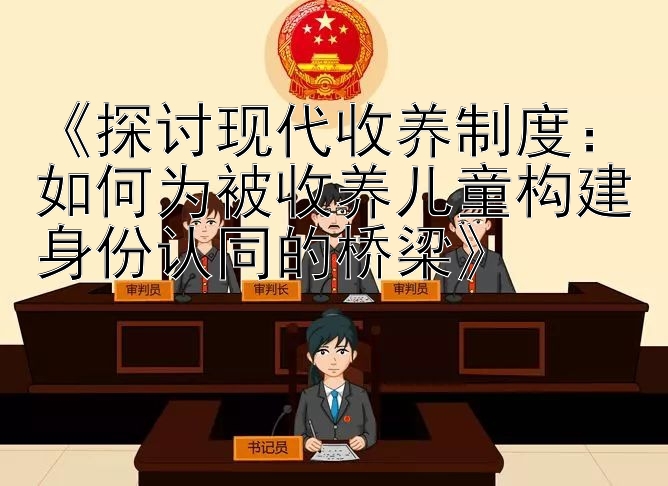 《探讨现代收养制度：如何为被收养儿童构建身份认同的桥梁》