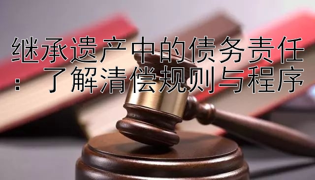 继承遗产中的债务责任：了解清偿规则与程序