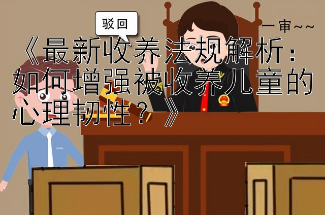 《最新收养法规解析：如何增强被收养儿童的心理韧性？》