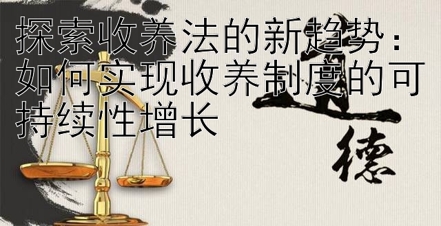 探索收养法的新趋势：如何实现收养制度的可持续性增长