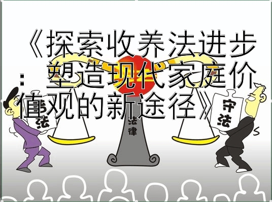 《探索收养法进步：塑造现代家庭价值观的新途径》