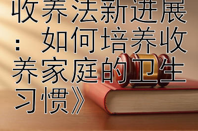 《探索收养法新进展：如何培养收养家庭的卫生习惯》