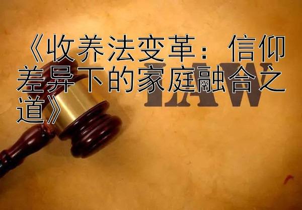 《收养法变革：信仰差异下的家庭融合之道》