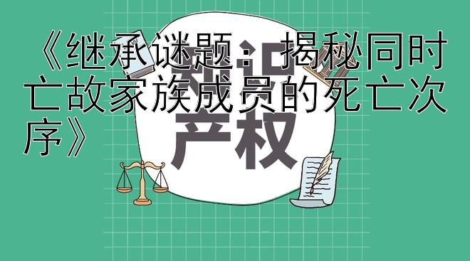 《继承谜题：揭秘同时亡故家族成员的死亡次序》