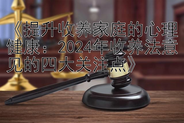 《提升收养家庭的心理健康：2024年收养法意见的四大关注点》