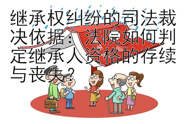 继承权纠纷的司法裁决依据：法院如何判定继承人资格的存续与丧失？