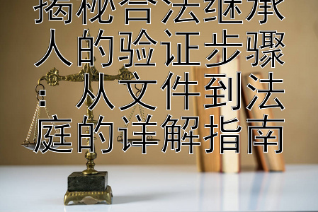 揭秘合法继承人的验证步骤：从文件到法庭的详解指南