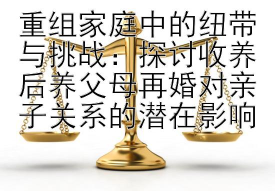 重组家庭中的纽带与挑战：探讨收养后养父母再婚对亲子关系的潜在影响