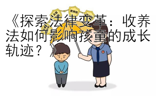 《探索法律变革：收养法如何影响孩童的成长轨迹？》