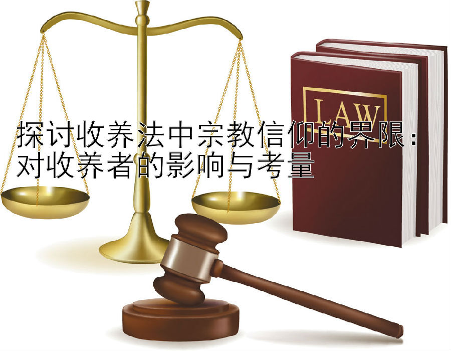 探讨收养法中宗教信仰的界限：对收养者的影响与考量