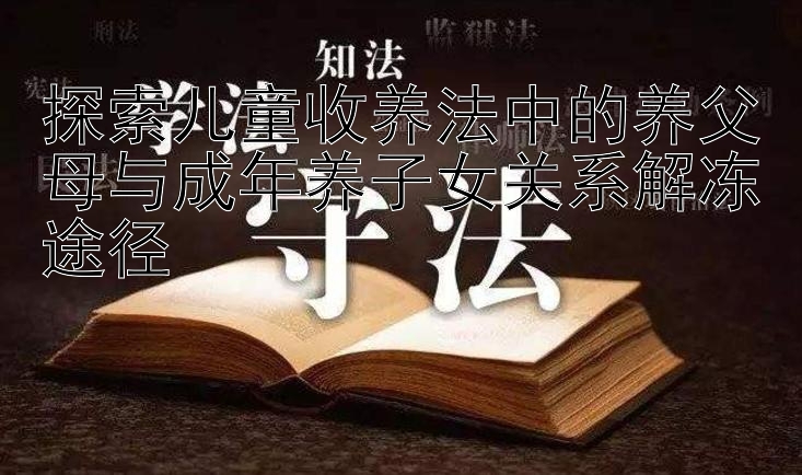 探索儿童收养法中的养父母与成年养子女关系解冻途径