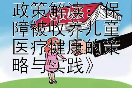 《最新收养法政策解读：保障被收养儿童医疗健康的策略与实践》