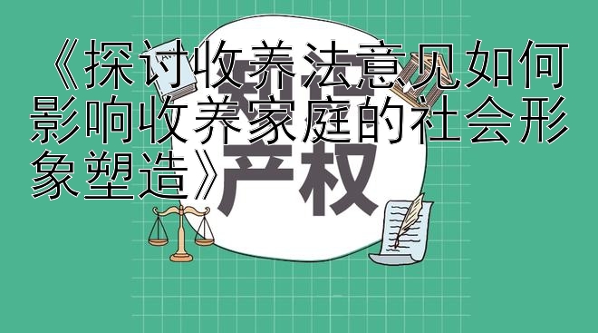 《探讨收养法意见如何影响收养家庭的社会形象塑造》