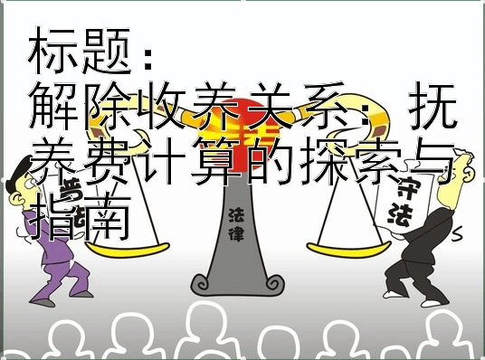 解除收养关系：抚养费计算的探索与指南