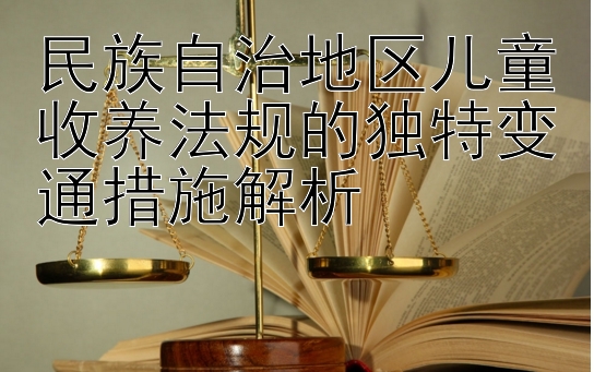 民族自治地区儿童收养法规的独特变通措施解析