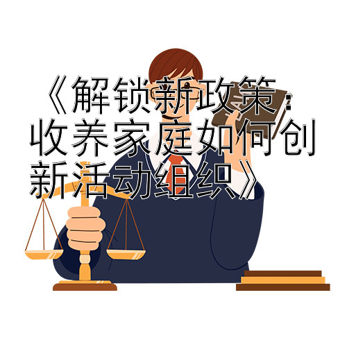 《解锁新政策：收养家庭如何创新活动组织》