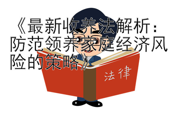 《最新收养法解析：防范领养家庭经济风险的策略》