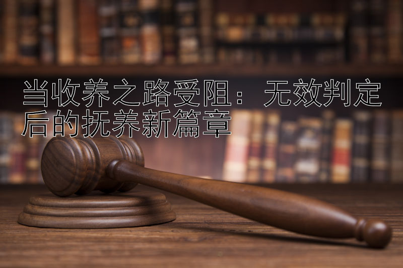 当收养之路受阻：无效判定后的抚养新篇章