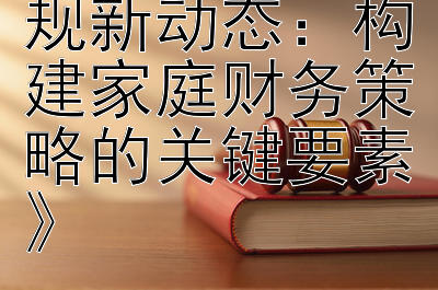 《解读收养法规新动态：构建家庭财务策略的关键要素》