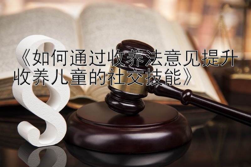 《如何通过收养法意见提升收养儿童的社交技能》