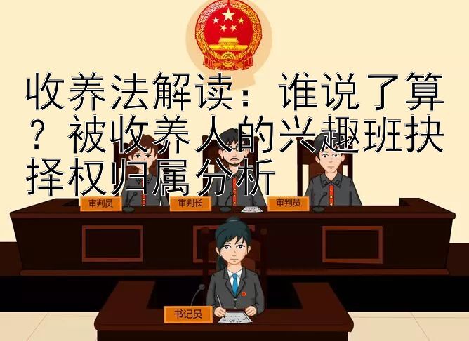 收养法解读：谁说了算？被收养人的兴趣班抉择权归属分析