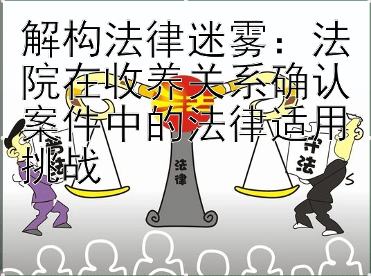 解构法律迷雾：法院在收养关系确认案件中的法律适用挑战