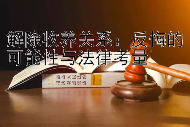 解除收养关系：反悔的可能性与法律考量