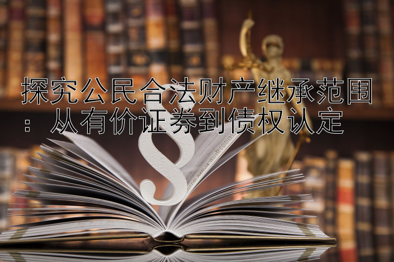 探究公民合法财产继承范围：从有价证券到债权认定