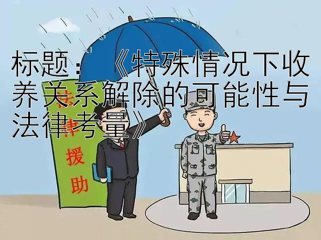 《特殊情况下收养关系解除的可能性与法律考量》