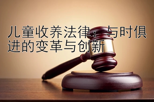 儿童收养法律：与时俱进的变革与创新