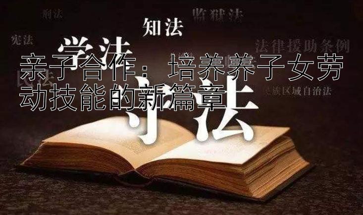 亲子合作：培养养子女劳动技能的新篇章