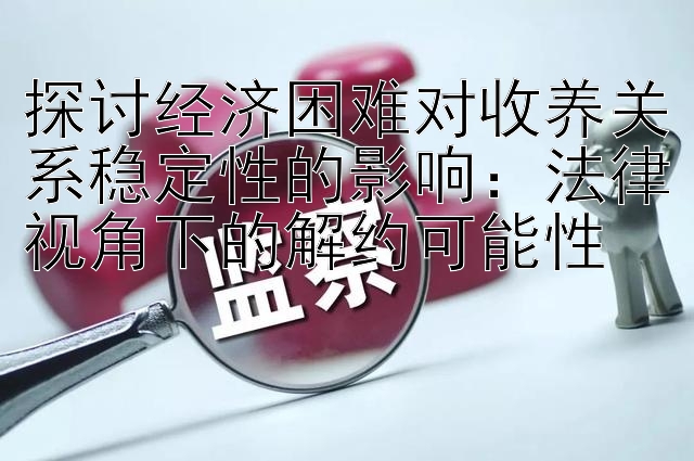 探讨经济困难对收养关系稳定性的影响：法律视角下的解约可能性