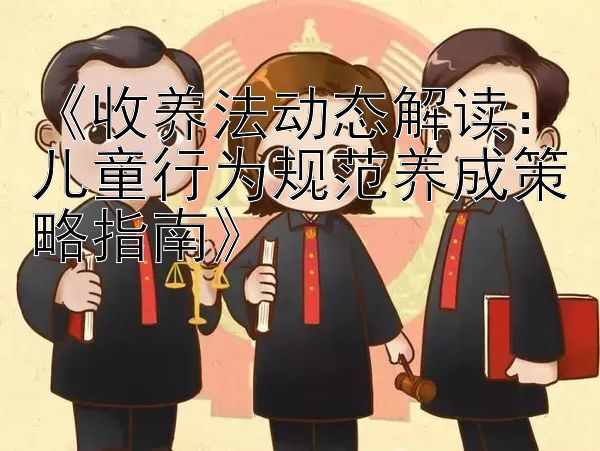 《收养法动态解读：儿童行为规范养成策略指南》