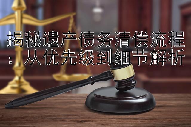 揭秘遗产债务清偿流程：从优先级到细节解析