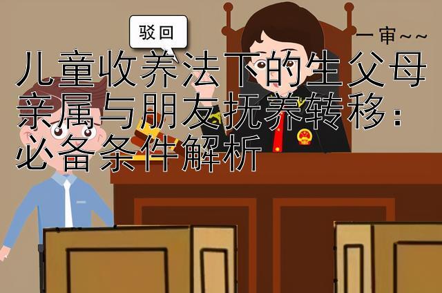 儿童收养法下的生父母亲属与朋友抚养转移：必备条件解析