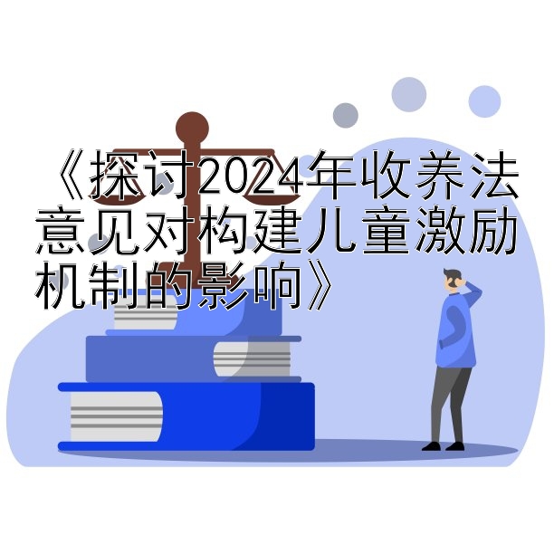 《探讨2024年收养法意见对构建儿童激励机制的影响》