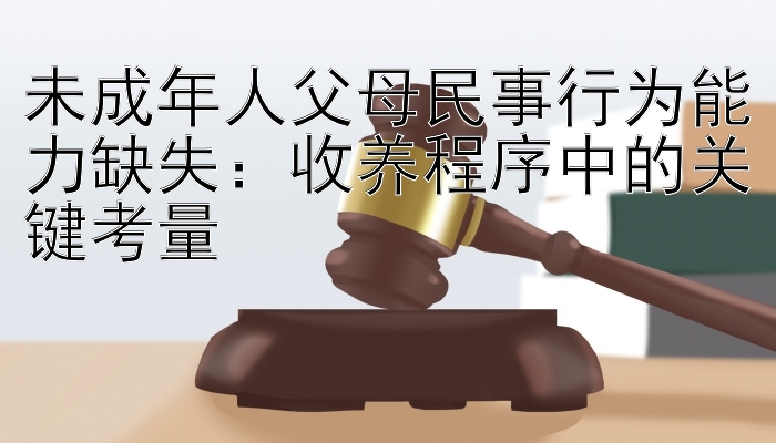 未成年人父母民事行为能力缺失：收养程序中的关键考量