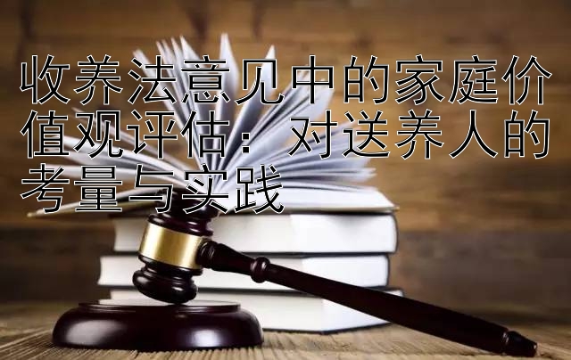 收养法意见中的家庭价值观评估：对送养人的考量与实践