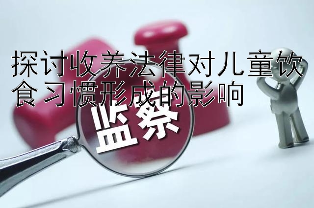 探讨收养法律对儿童饮食习惯形成的影响