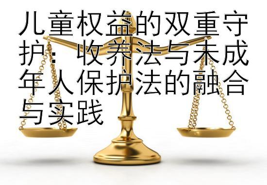 儿童权益的双重守护：收养法与未成年人保护法的融合与实践