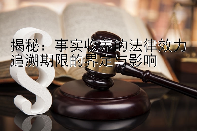 揭秘：事实收养的法律效力追溯期限的界定与影响