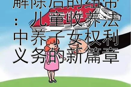 解除后的纽带：儿童收养法中养子女权利义务的新篇章